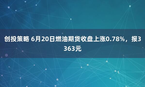 创投策略 6月20日燃油期货收盘上涨0.78%，报3363元