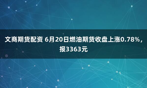 文商期货配资 6月20日燃油期货收盘上涨0.78%，报3363元