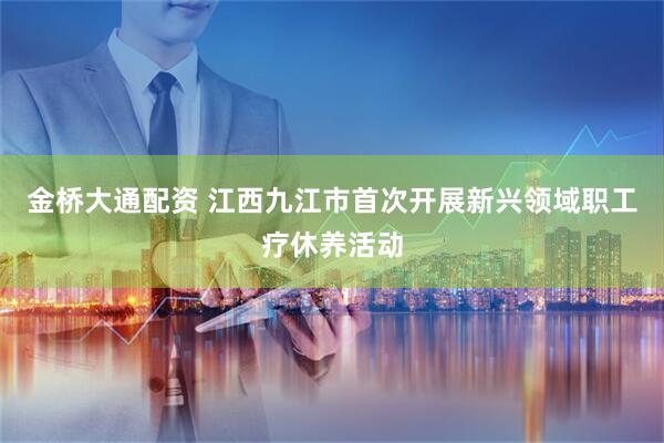 金桥大通配资 江西九江市首次开展新兴领域职工疗休养活动