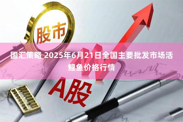 国汇策略 2025年6月21日全国主要批发市场活鲤鱼价格行情