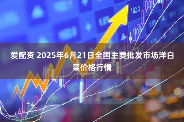 爱配资 2025年6月21日全国主要批发市场洋白菜价格行情