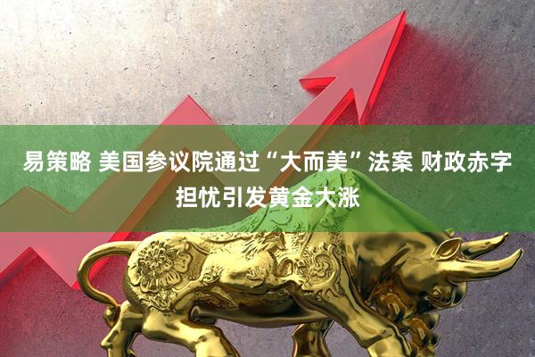 易策略 美国参议院通过“大而美”法案 财政赤字担忧引发黄金大涨