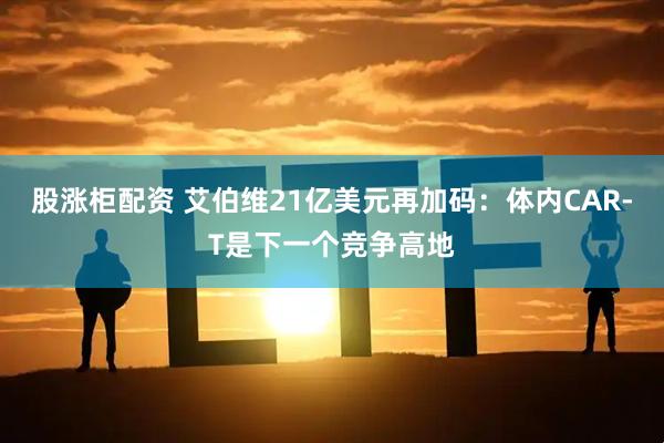 股涨柜配资 艾伯维21亿美元再加码：体内CAR-T是下一个竞争高地