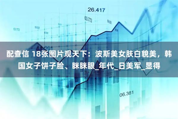 配查信 18张图片观天下：波斯美女肤白貌美，韩国女子饼子脸、眯眯眼_年代_日美军_显得