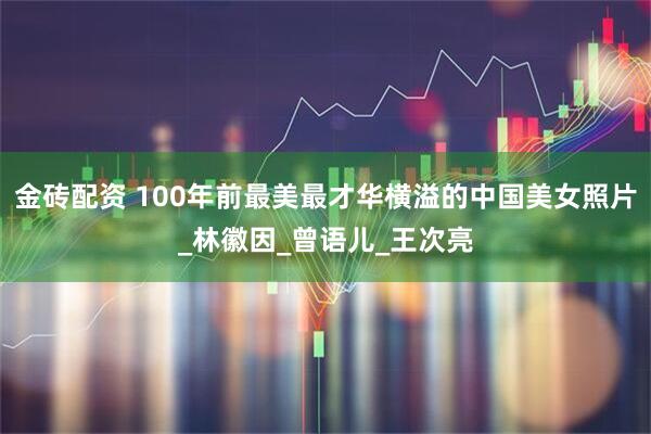 金砖配资 100年前最美最才华横溢的中国美女照片_林徽因_曾语儿_王次亮