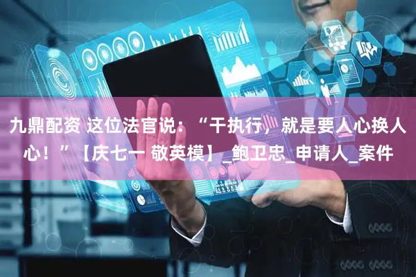 九鼎配资 这位法官说：“干执行，就是要人心换人心！”【庆七一 敬英模】_鲍卫忠_申请人_案件