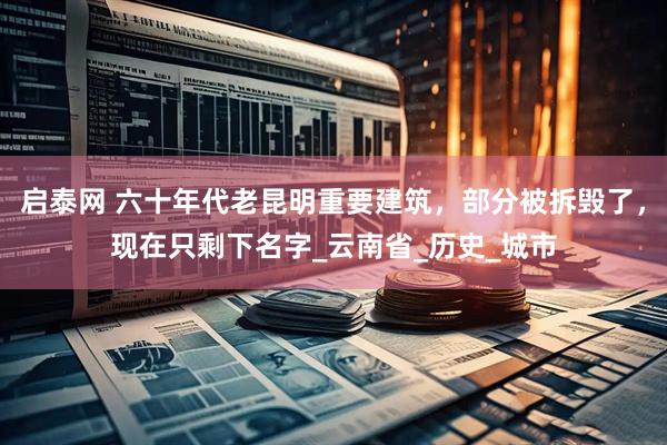 启泰网 六十年代老昆明重要建筑，部分被拆毁了，现在只剩下名字_云南省_历史_城市