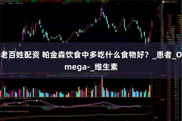 老百姓配资 帕金森饮食中多吃什么食物好？_患者_Omega-_维生素
