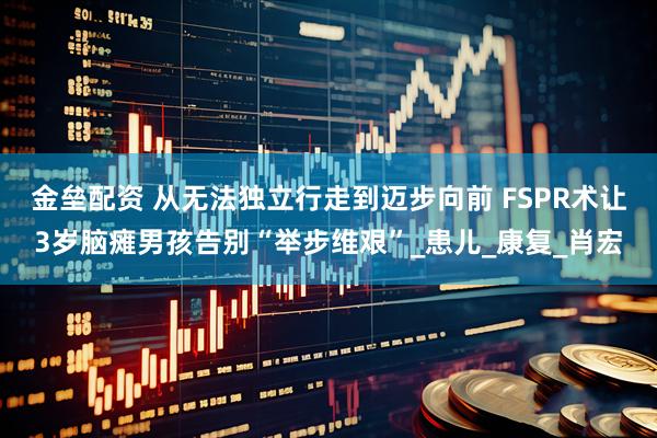 金垒配资 从无法独立行走到迈步向前 FSPR术让3岁脑瘫男孩告别“举步维艰”_患儿_康复_肖宏