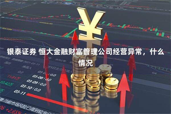 银泰证券 恒大金融财富管理公司经营异常，什么情况