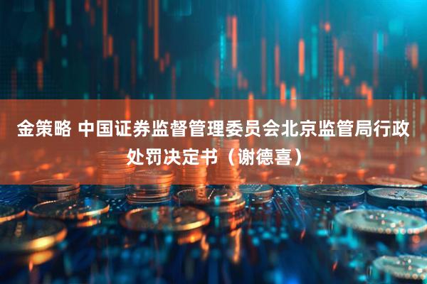 金策略 中国证券监督管理委员会北京监管局行政处罚决定书（谢德喜）