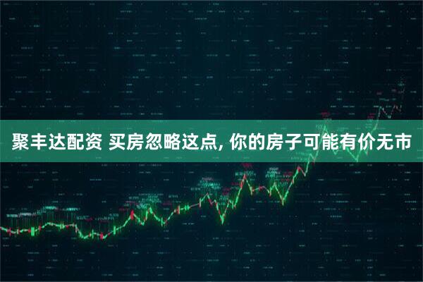 聚丰达配资 买房忽略这点, 你的房子可能有价无市
