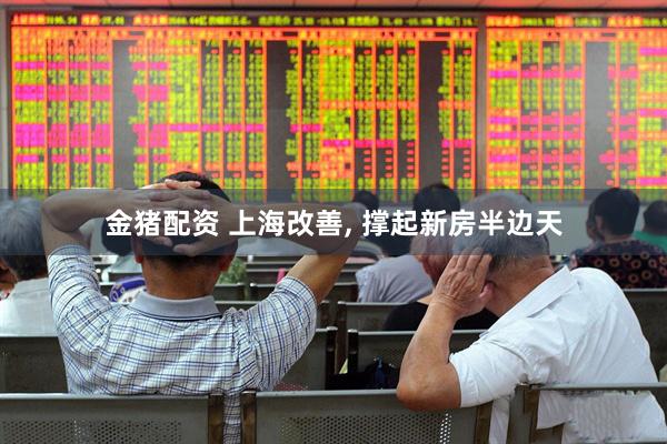 金猪配资 上海改善, 撑起新房半边天