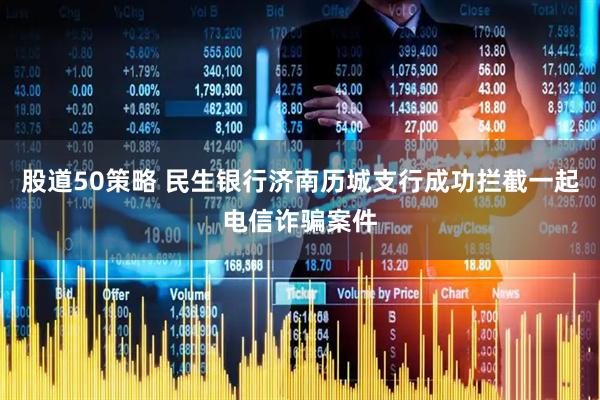 股道50策略 民生银行济南历城支行成功拦截一起电信诈骗案件