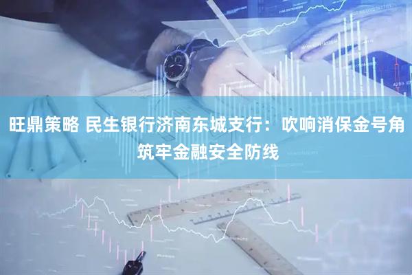 旺鼎策略 民生银行济南东城支行：吹响消保金号角 筑牢金融安全防线