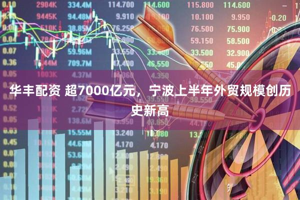 华丰配资 超7000亿元，宁波上半年外贸规模创历史新高