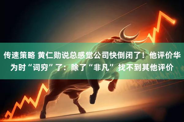 传速策略 黄仁勋说总感觉公司快倒闭了！他评价华为时“词穷”了：除了“非凡” 找不到其他评价