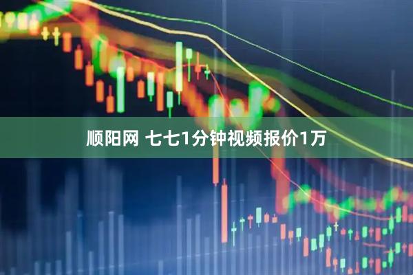 顺阳网 七七1分钟视频报价1万