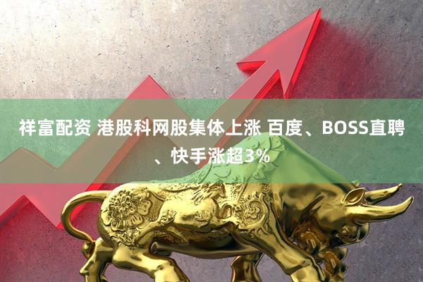 祥富配资 港股科网股集体上涨 百度、BOSS直聘、快手涨超3%