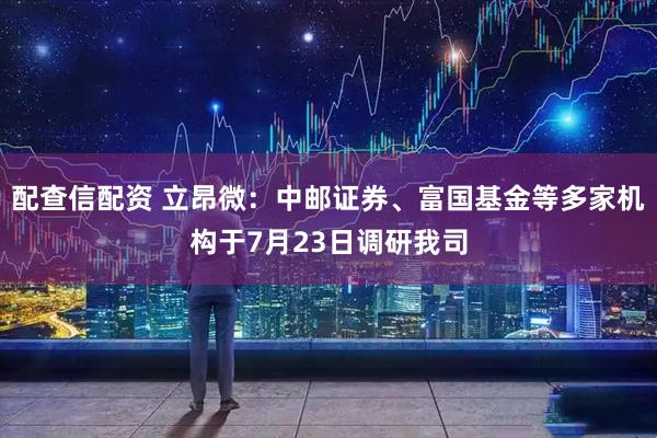 配查信配资 立昂微：中邮证券、富国基金等多家机构于7月23日调研我司