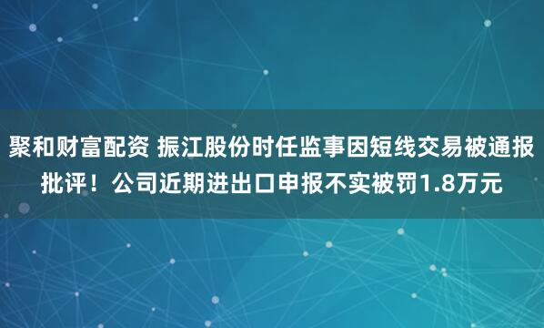 聚和财富配资 振江股份时任监事因短线交易被通报批评！公司近期进出口申报不实被罚1.8万元
