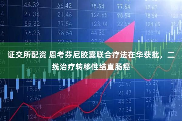 证交所配资 恩考芬尼胶囊联合疗法在华获批，二线治疗转移性结直肠癌