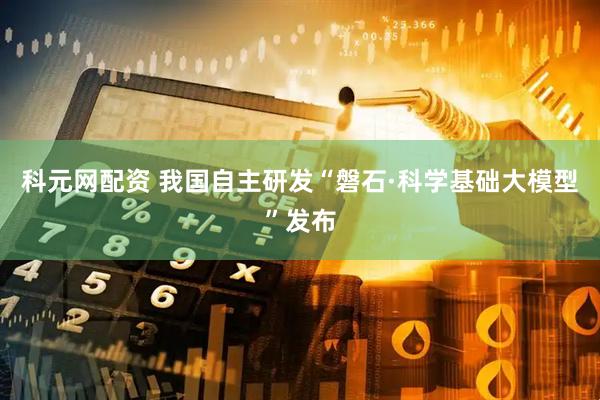科元网配资 我国自主研发“磐石·科学基础大模型”发布
