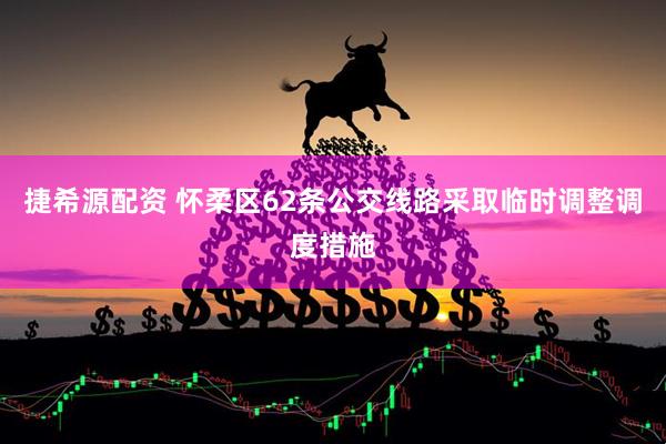 捷希源配资 怀柔区62条公交线路采取临时调整调度措施