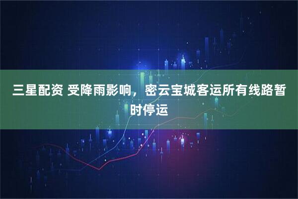 三星配资 受降雨影响，密云宝城客运所有线路暂时停运