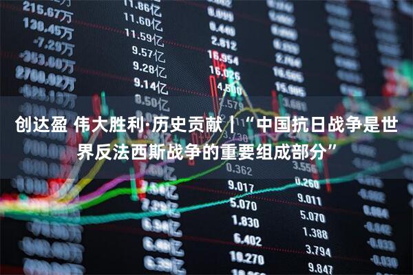 创达盈 伟大胜利·历史贡献｜“中国抗日战争是世界反法西斯战争的重要组成部分”