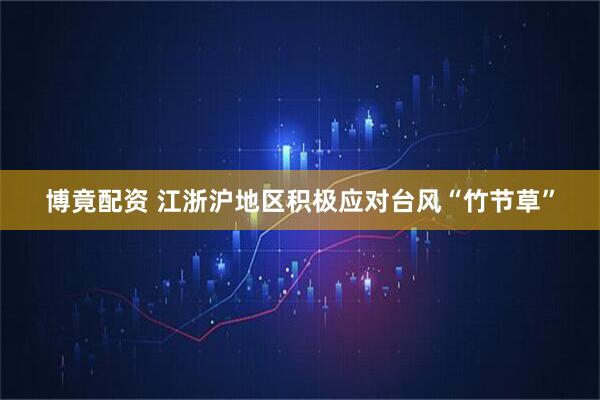 博竟配资 江浙沪地区积极应对台风“竹节草”