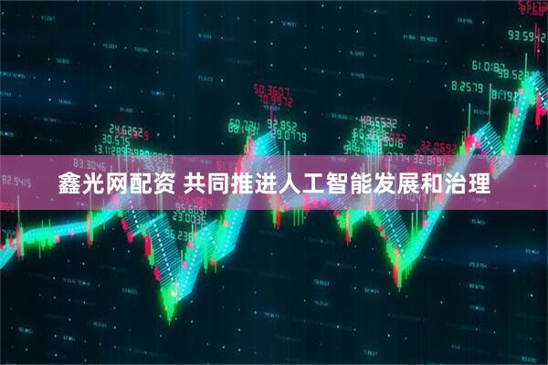 鑫光网配资 共同推进人工智能发展和治理