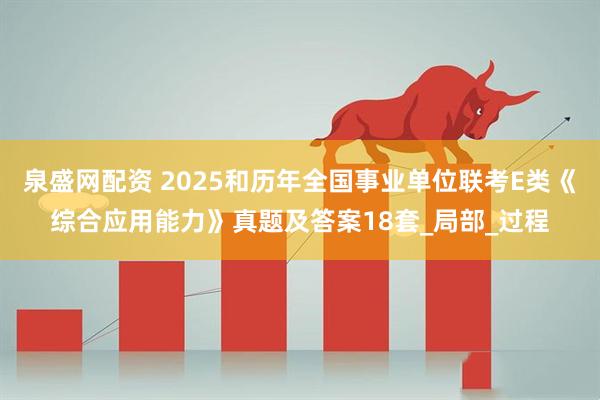 泉盛网配资 2025和历年全国事业单位联考E类《综合应用能力》真题及答案18套_局部_过程