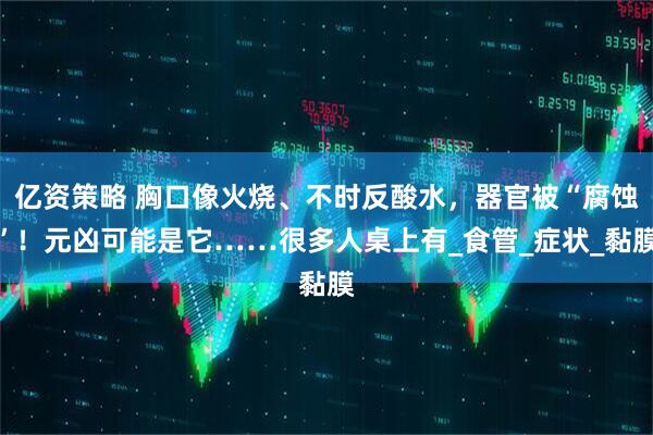亿资策略 胸口像火烧、不时反酸水，器官被“腐蚀”！元凶可能是它……很多人桌上有_食管_症状_黏膜