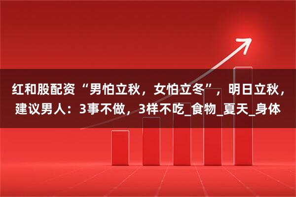红和股配资 “男怕立秋，女怕立冬”，明日立秋，建议男人：3事不做，3样不吃_食物_夏天_身体