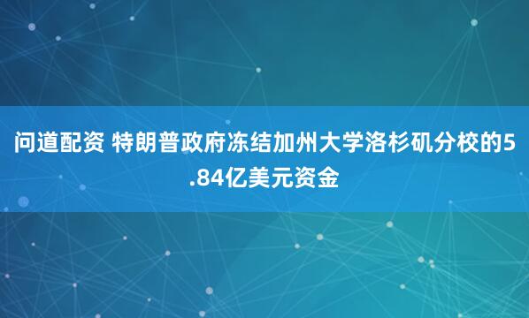 问道配资 特朗普政府冻结加州大学洛杉矶分校的5.84亿美元资金