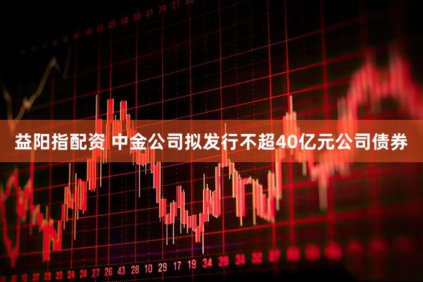 益阳指配资 中金公司拟发行不超40亿元公司债券