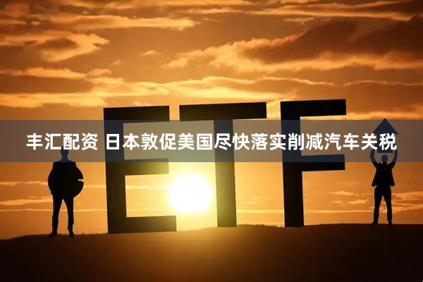 丰汇配资 日本敦促美国尽快落实削减汽车关税