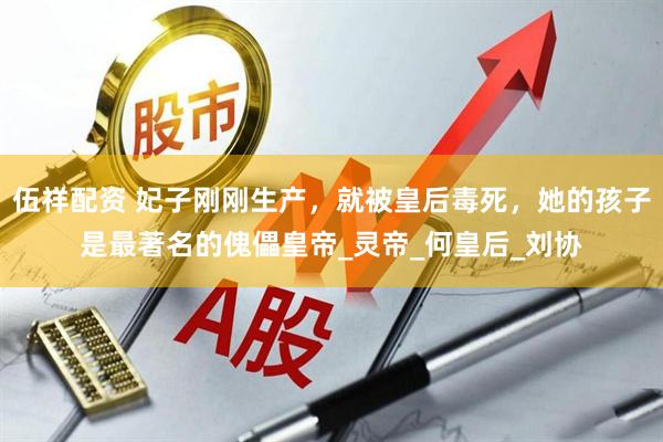 伍祥配资 妃子刚刚生产，就被皇后毒死，她的孩子是最著名的傀儡皇帝_灵帝_何皇后_刘协