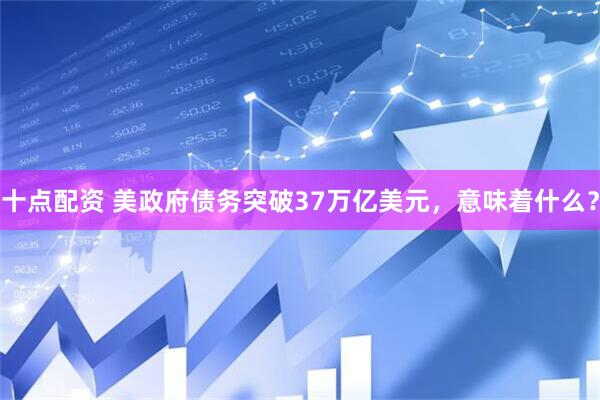 十点配资 美政府债务突破37万亿美元，意味着什么？
