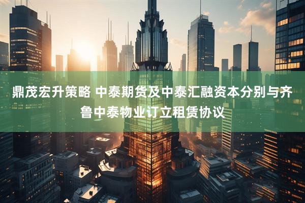 鼎茂宏升策略 中泰期货及中泰汇融资本分别与齐鲁中泰物业订立租赁协议