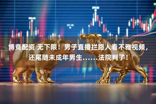 博竟配资 无下限！男子直播拦路人看不雅视频，还尾随未成年男生……法院判了！