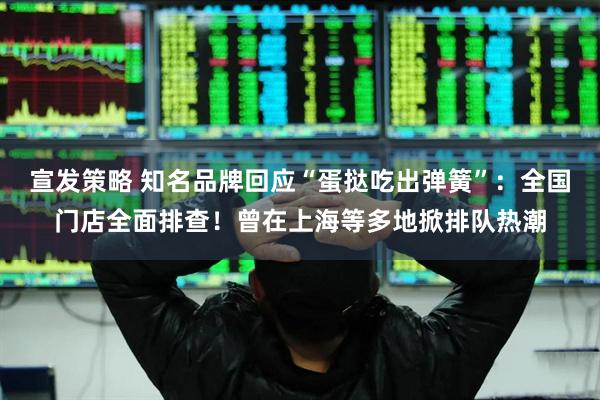 宣发策略 知名品牌回应“蛋挞吃出弹簧”：全国门店全面排查！曾在上海等多地掀排队热潮