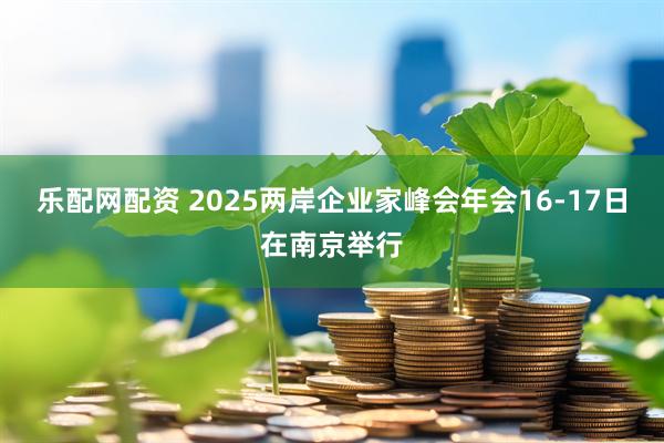 乐配网配资 2025两岸企业家峰会年会16-17日在南京举行