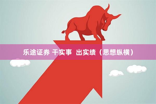 乐途证券 干实事 出实绩(思想纵横)