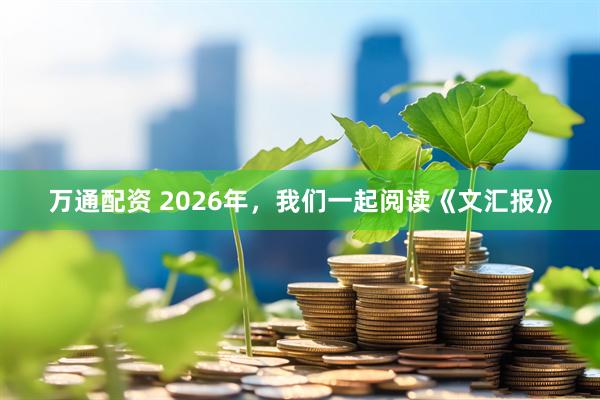 万通配资 2026年,我们一起阅读《文汇报》