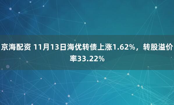 京海配资 11月13日海优转债上涨1.62%，转股溢价率33.22%