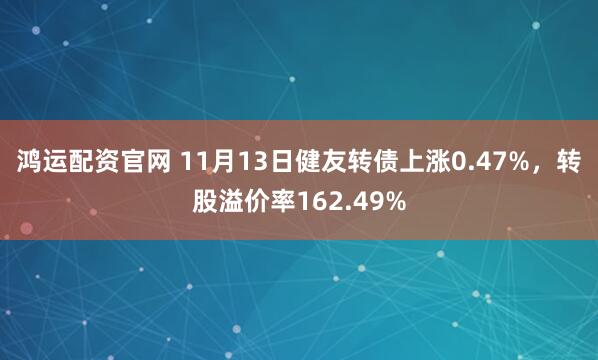 鸿运配资官网 11月13日健友转债上涨0.47%，转股溢价率162.49%