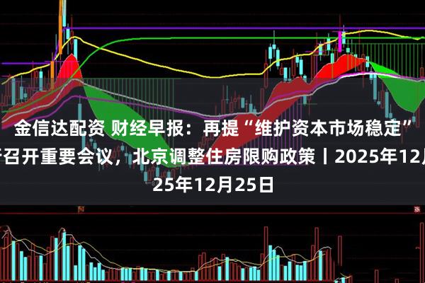 金信达配资 财经早报：再提“维护资本市场稳定”！央行召开重要会议，北京调整住房限购政策丨2025年12月25日