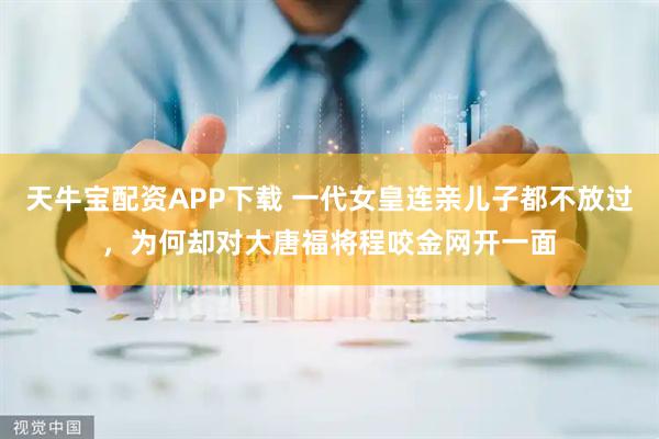 天牛宝配资APP下载 一代女皇连亲儿子都不放过，为何却对大唐福将程咬金网开一面